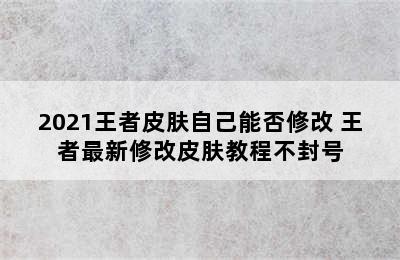 2021王者皮肤自己能否修改 王者最新修改皮肤教程不封号